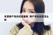 东莞账户竞价托管案例  账户竞价托管怎么样