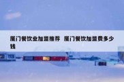 厦门餐饮业加盟推荐  厦门餐饮加盟费多少钱