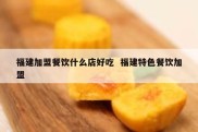 福建加盟餐饮什么店好吃  福建特色餐饮加盟