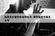 加盟文化餐饮创业项目书  餐饮加盟方案怎么写