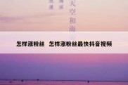 怎样涨粉丝  怎样涨粉丝最快抖音视频