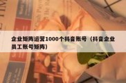 企业矩阵运营1000个抖音账号（抖音企业员工账号矩阵）