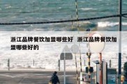 浙江品牌餐饮加盟哪些好  浙江品牌餐饮加盟哪些好的
