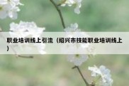 职业培训线上引流（绍兴市技能职业培训线上）