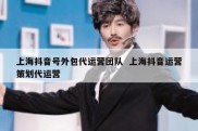 上海抖音号外包代运营团队  上海抖音运营策划代运营