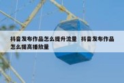 抖音发布作品怎么提升流量  抖音发布作品怎么提高播放量