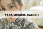 怎样上热门涨粉获得流量  怎么能上热门