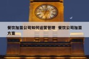 餐饮加盟公司如何运营管理  餐饮公司加盟方案