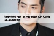 短视频运营团队  短视频运营团队的人员构成一般有哪些?