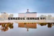 短视频运营论坛（短视频运营 知乎）