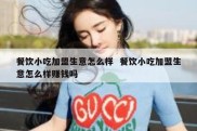 餐饮小吃加盟生意怎么样  餐饮小吃加盟生意怎么样赚钱吗
