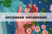 如何打造爆款视频  如何打造爆款短视频