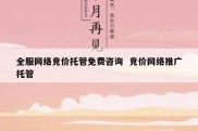 全服网络竞价托管免费咨询  竞价网络推广托管