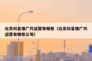 北京抖音推广代运营有哪些（北京抖音推广代运营有哪些公司）