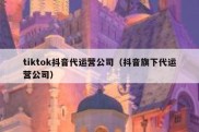 tiktok抖音代运营公司（抖音旗下代运营公司）