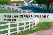 百度竞价店铺托管费用多少  百度竞价托管代运营公司