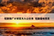 短剧推广计划官方入口任务  短剧是啥意思