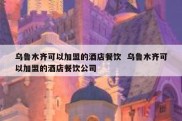 乌鲁木齐可以加盟的酒店餐饮  乌鲁木齐可以加盟的酒店餐饮公司