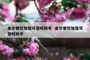 金华餐饮加盟可靠吗知乎  金华餐饮加盟可靠吗知乎