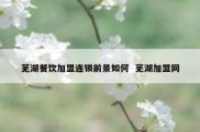 芜湖餐饮加盟连锁前景如何  芜湖加盟网