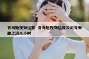 青岛短视频运营  青岛短视频运营公司每天都上班几小时