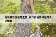 加盟餐饮店还是直营  餐饮做加盟好还是自己做好