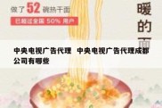 中央电视广告代理  中央电视广告代理成都公司有哪些