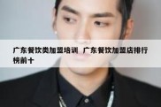 广东餐饮类加盟培训  广东餐饮加盟店排行榜前十