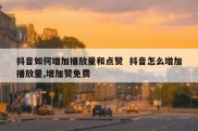 抖音如何增加播放量和点赞  抖音怎么增加播放量,增加赞免费