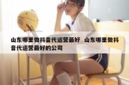 山东哪里做抖音代运营最好  山东哪里做抖音代运营最好的公司