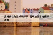 昆明餐饮加盟好不好干  昆明加盟小吃店好项目