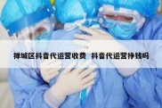 禅城区抖音代运营收费  抖音代运营挣钱吗