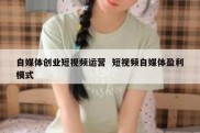 自媒体创业短视频运营  短视频自媒体盈利模式