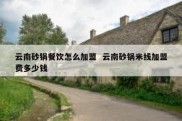 云南砂锅餐饮怎么加盟  云南砂锅米线加盟费多少钱