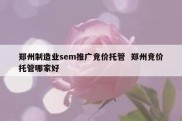 郑州制造业sem推广竞价托管  郑州竞价托管哪家好
