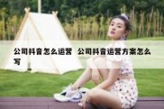 公司抖音怎么运营  公司抖音运营方案怎么写