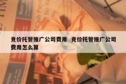竞价托管推广公司费用  竞价托管推广公司费用怎么算