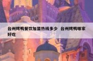 台州烤鸭餐饮加盟热线多少  台州烤鸭哪家好吃