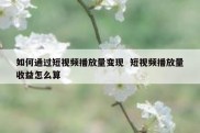 如何通过短视频播放量变现  短视频播放量收益怎么算