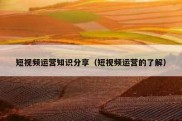 短视频运营知识分享（短视频运营的了解）