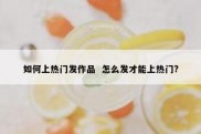 如何上热门发作品  怎么发才能上热门?