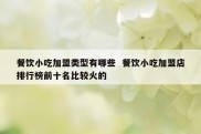餐饮小吃加盟类型有哪些  餐饮小吃加盟店排行榜前十名比较火的