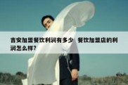 吉安加盟餐饮利润有多少  餐饮加盟店的利润怎么样?