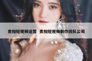贵阳短视频运营  贵阳短视频制作团队公司