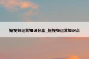 短视频运营知识分享  短视频运营知识点