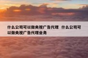 什么公司可以做央视广告代理  什么公司可以做央视广告代理业务