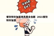 餐饮特许加盟用具展会主题  2021餐饮特许加盟