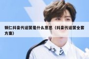 铜仁抖音代运营是什么意思（抖音代运营全套方案）