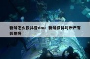 新号怎么投抖音dou  新号投抖对账户有影响吗