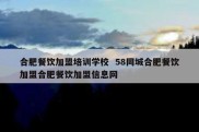 合肥餐饮加盟培训学校  58同城合肥餐饮加盟合肥餐饮加盟信息网